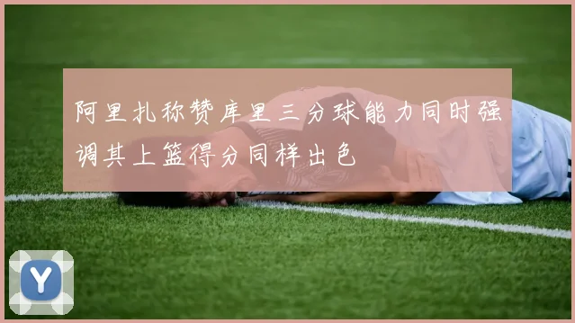 阿里扎称赞库里三分球能力同时强调其上篮得分同样出色