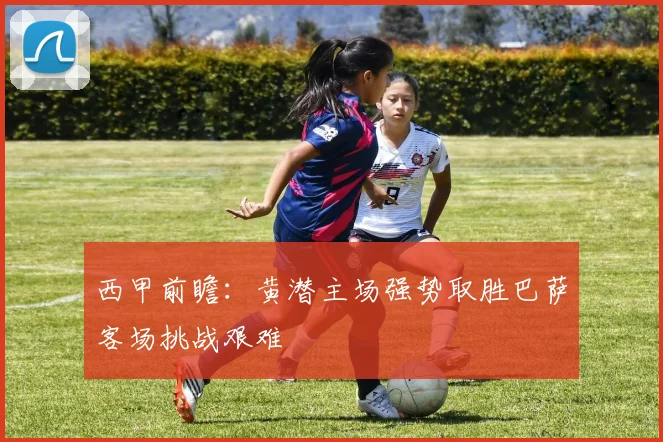 西甲前瞻：黄潜主场强势取胜巴萨客场挑战艰难