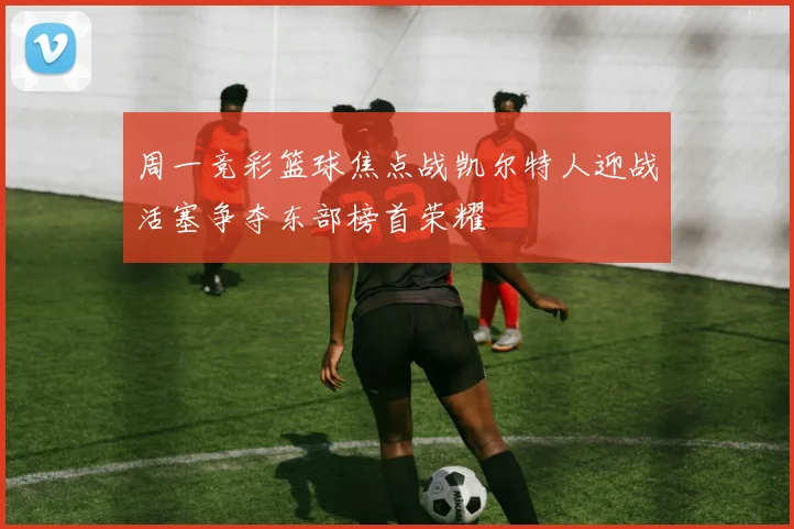 周一竞彩篮球焦点战凯尔特人迎战活塞争夺东部榜首荣耀