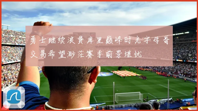 勇士继续浪费库里巅峰时光字母哥交易希望渺茫赛季前景堪忧