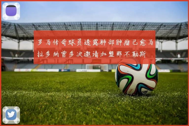 罗马传奇球员透露肺部肿瘤已愈马拉多纳曾多次邀请加盟那不勒斯