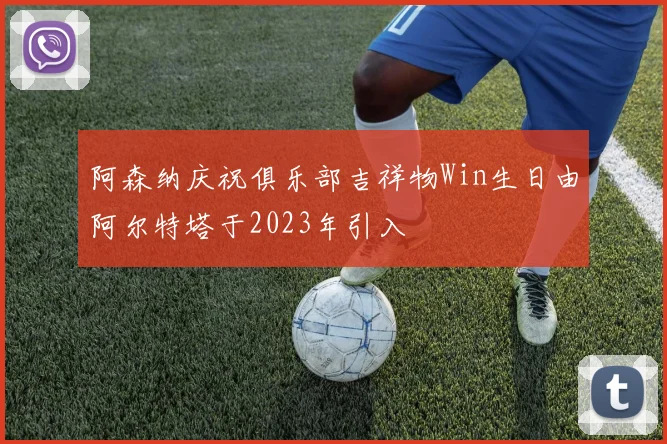阿森纳庆祝俱乐部吉祥物Win生日由阿尔特塔于2023年引入