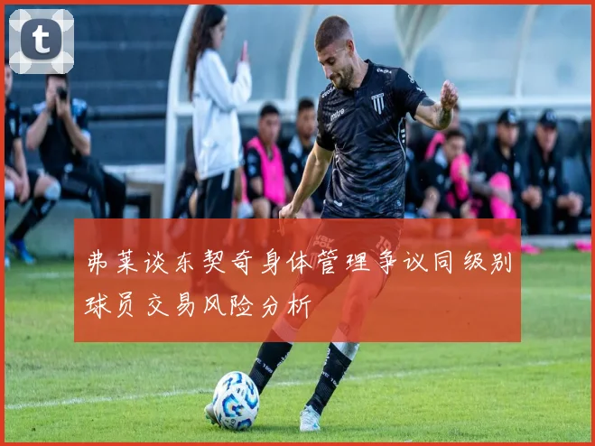 弗莱谈东契奇身体管理争议同级别球员交易风险分析