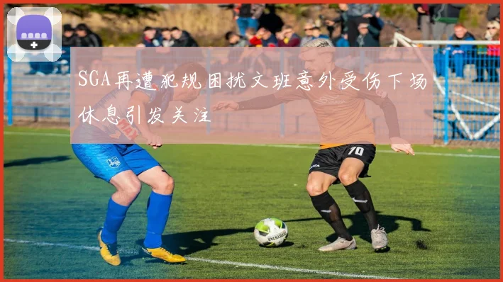 SGA再遭犯规困扰文班意外受伤下场休息引发关注