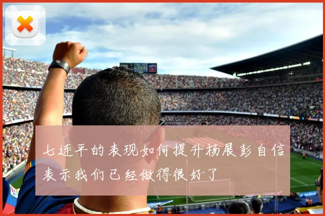 七连平的表现如何提升杨展彭自信表示我们已经做得很好了
